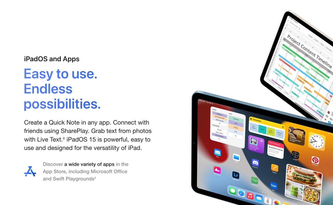 iPadOS and Apps. Easy to use. Endless possibilities. Create a Quick Note in any app. Connect with friends using SharePlay. Grab text from photos with Live Text.◊ iPadOS 15 is powerful, easy to use and designed for the versatility of iPad. Discover a wide variety of apps in the App Store, including Microsoft Office and Swift Playgrounds◊.