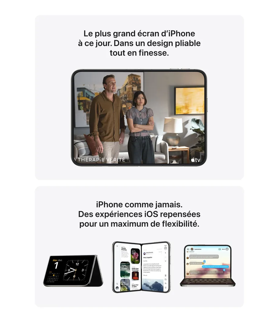Le plus grand écran d’iPhone à ce jour. Dans un design pliable tout en finesse. iPhone comme jamais. Des expériences iOS repensées pour un maximum de flexibilité.