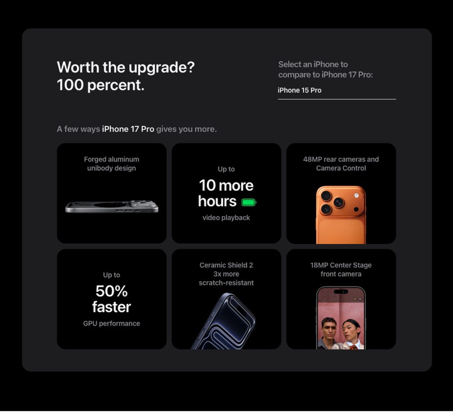 Worth the upgrade? 100 percent. Select an iPhone to compare to iPhone 17 Pro:  iPhone 15 Pro. A few ways iPhone 17 Pro gives you more. Forged aluminum unibody design. Up to 10 more hours video playback. 48MP rear cameras and Camera Control. Up to 50% faster GPU performance. Ceramic Shield 2 3x more scratch‑resistant. 18MP Center Stage front camera.