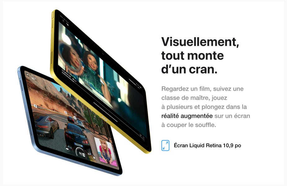 Visuellement, tout monte d’un cran. Regardez un film, suivez une classe de maître, jouez à plusieurs et plongez dans la réalité augmentée sur un écran à couper le souffle. Écran Liquid Retina 10,9 po.