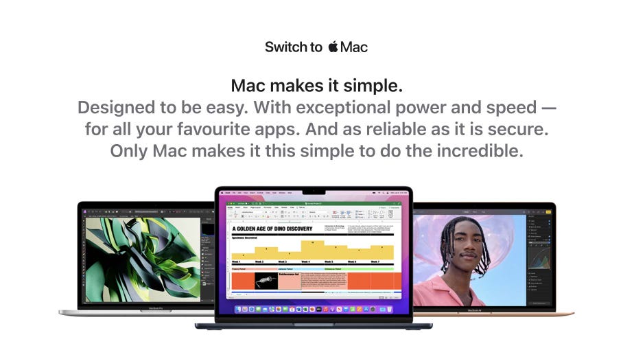 Mac makes it simple. Designed to be easy. With exceptional power and speed - for all your favourite apps. And as reliable as it is secure. Only Mac makes it this simple to do the incredible.