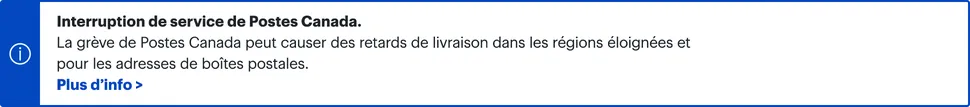 La grève de Postes Canada peut causer des retards de livraison dans les régions éloignées et pour les adresses de boîtes postales. Cliquez pour plus d’info.