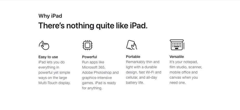 Why iPad. There’s nothing quite like iPad. Easy to use. iPad lets you do everything in powerful yet simple ways on the large Multi-Touch display. Powerful. Run apps like Microsoft 365, Adobe Photoshop and graphics-intensive games. iPad is ready for anything. Portable. Remarkably thin and light with a durable design, fast Wi-Fi and cellular, and all-day battery life. Versatile. It’s your notepad, film studio, scanner, mobile office and canvas when you need one.