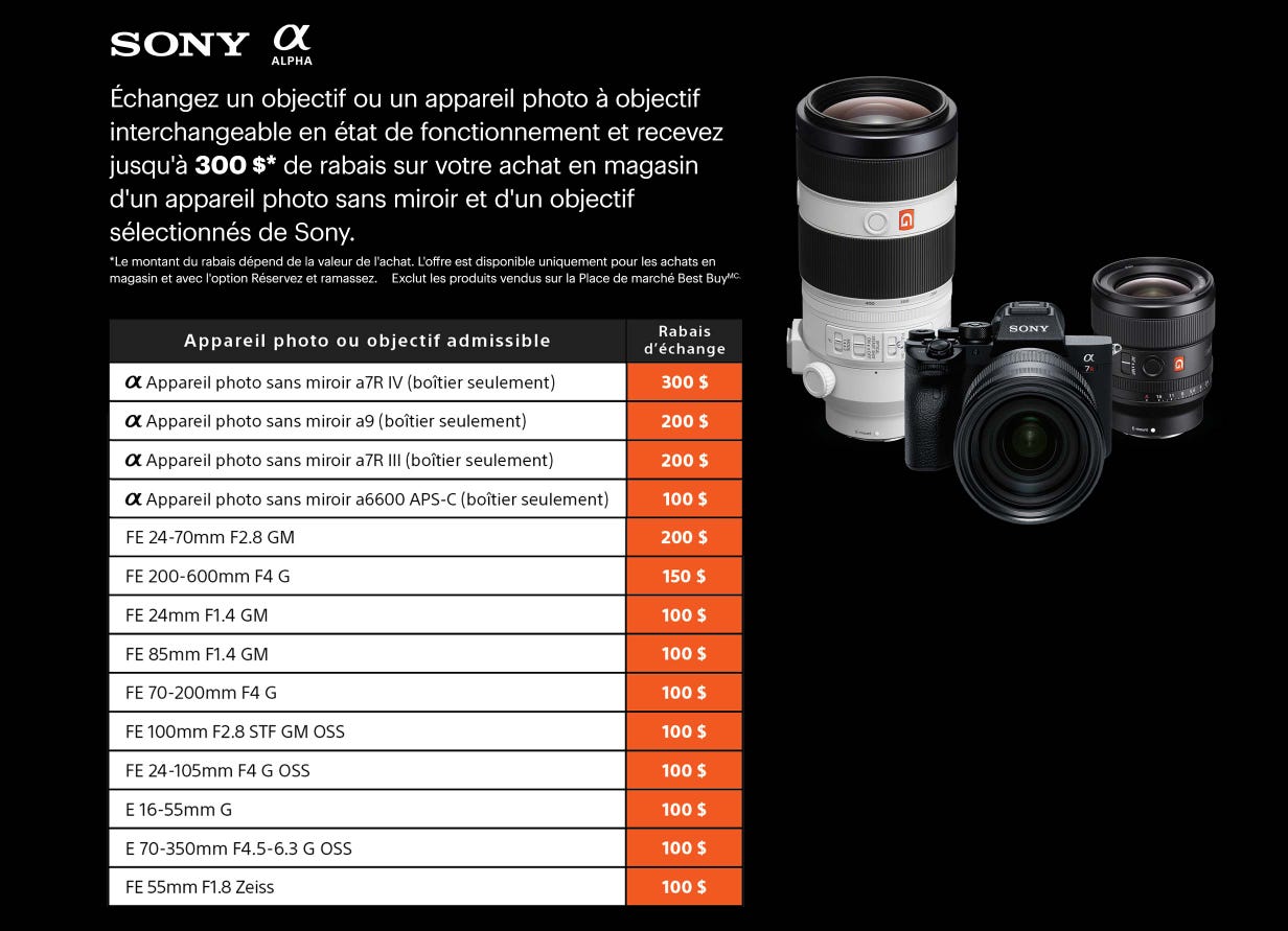 Échangez un objectif ou un appareil photo à objectif interchangeable en état de fonctionnement et recevez jusqu'à 300 $* de rabais sur votre achat en magasin d'un appareil photo sans miroir et d'un objectif sélectionnés de Sony. *Le montant du rabais dépend de la valeur de l'achat. L'offre est disponible uniquement pour les achats en magasin et avec l'option Réservez et ramassez. Exclut les produits vendus sur la Place de marché Best BuyMC.