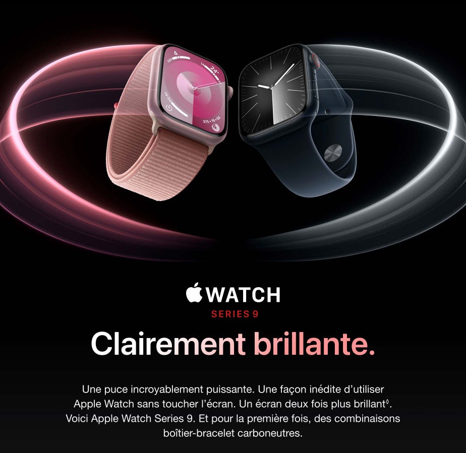 Apple Watch Series 9. Clairement brillante. Une puce incroyablement puissante. Une façon inédite d’utiliser Apple Watch sans toucher l’écran. Un écran deux fois plus brillant. Mention légale. Voici Apple Watch Series 9. Et pour la première fois, des combinaisons boîtier-bracelet carboneutres. Disponible le 22 septembre.