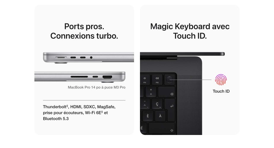 Ports pros. Connexions turbo. MacBook Pro 14 po à puce M3 Pro. Thunderbolt, HDMI, SDXC, MagSafe, prise pour écouteurs, Wi‑Fi 6E et Bluetooth 5.3. Mention légale. Magic Keyboard avec Touch ID.