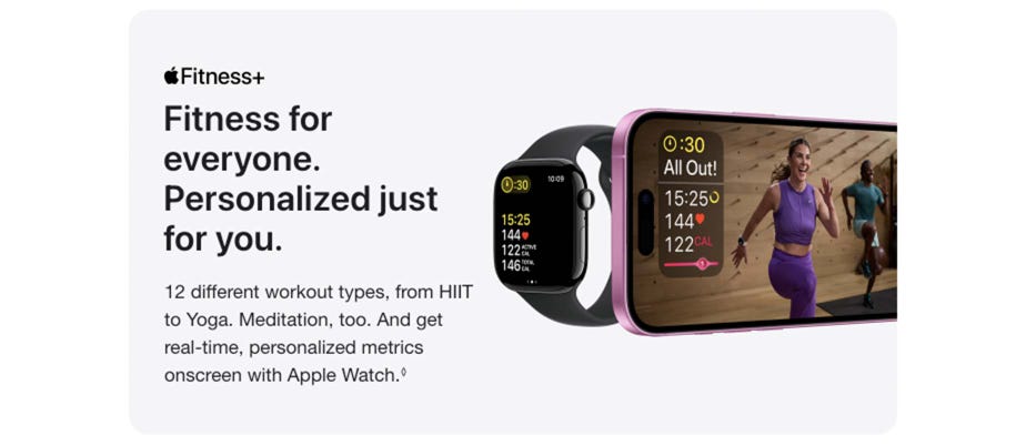 Apple Fitness+. Fitness for everyone. Personalized just for you. 12 different workout types, from HIIT to Yoga. Meditation, too. And get real-time, personalized metrics onscreen with Apple Watch. Read disclaimer.