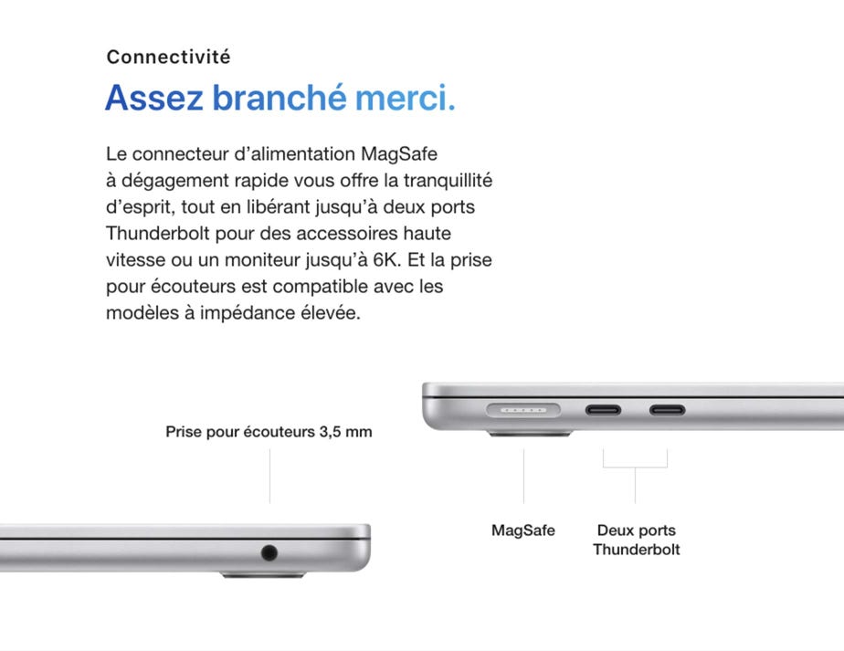 Connectivité. Assez branché merci. Le connecteur d’alimentation MagSafe à dégagement rapide vous offre la tranquillité d’esprit, tout en libérant jusqu’à deux ports Thunderbolt pour des accessoires haute vitesse ou un moniteur jusqu’à 6K. Et la prise pour écouteurs est compatible avec les modèles à impédance élevée. Prise pour écouteurs 3,5 mm. MagSafe. Deux ports Thunderbolt.