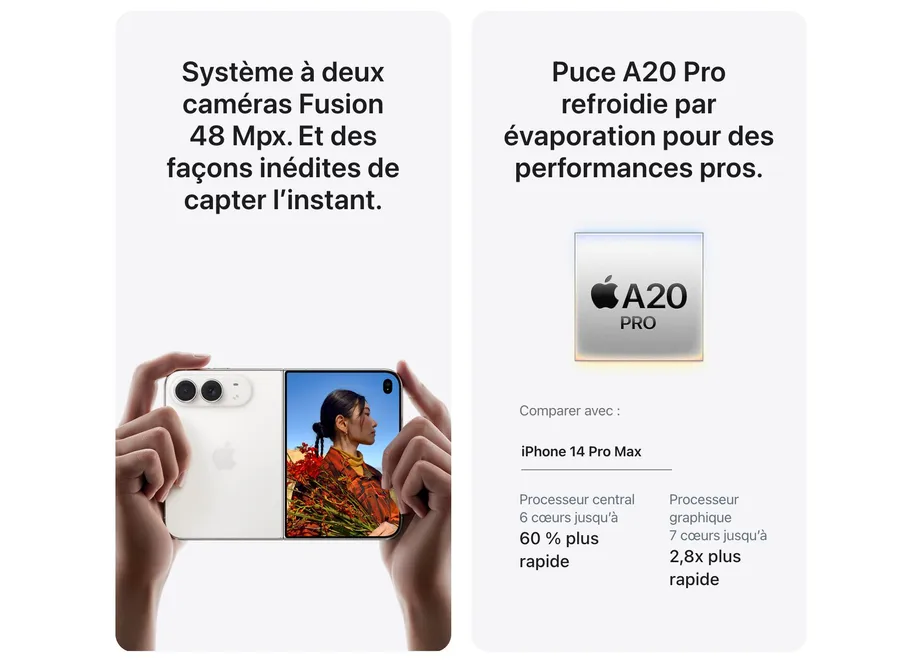 Système à deux caméras Fusion 48 Mpx. Et des façons inédites de capter l’instant. Puce A20 Pro refroidie par évaporation pour des performances pros. Comparer avec : iPhone 14 Pro Max. Processeur central 6 cœurs jusqu’à 60 % plus rapide. Processeur graphique 7 cœurs jusqu’à 2,8x plus rapide