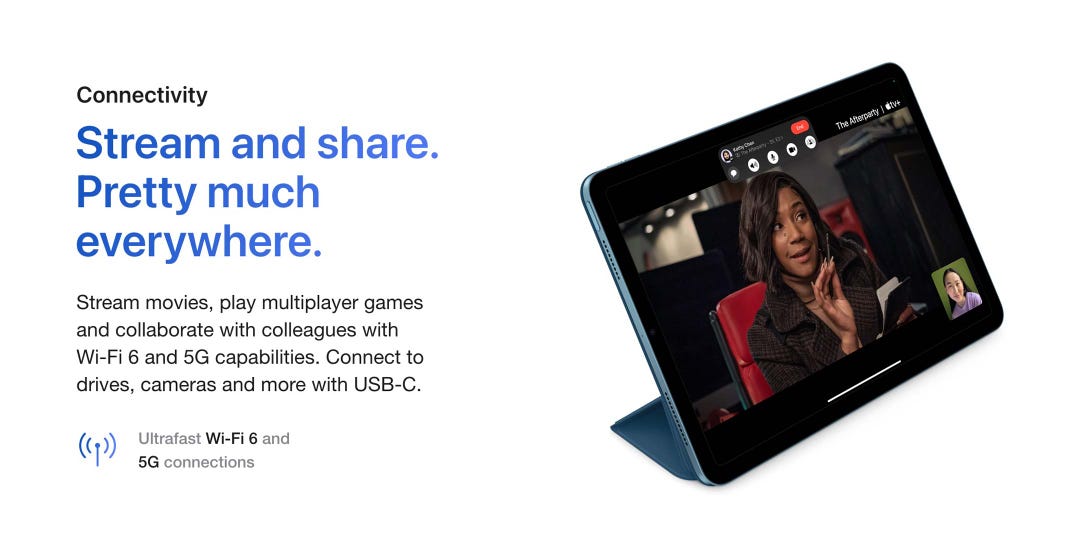 Connectivity. Stream and share. Pretty much everywhere. Stream movies, play multiplayer games and collaborate with colleagues with Wi-Fi 6 and 5G capabilities. Connect to drives, cameras and more with USB-C. Ultrafast Wi-Fi 6 and 5G connections.