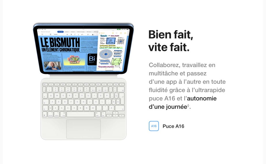 Bien fait, vite fait. Collaborez, travaillez en multitâche et passez d'une app à l'autre en toute fluidité grâce à l'ultrarapide puce A16 et l'autonomie d'une journée. Mention légale.
