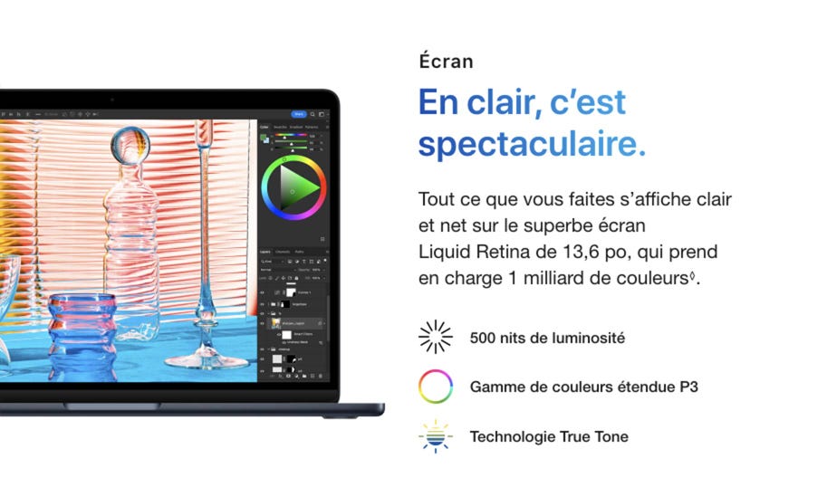 Écran. En clair, c’est spectaculaire. Tout ce que vous faites s’affiche clair et net sur le superbe écran Liquid Retina de 13,6 po, qui prend en charge 1 milliard de couleurs◊. Mention légale. 500 nits de luminosité. Gamme de couleurs étendue P3. Technologie True Tone.