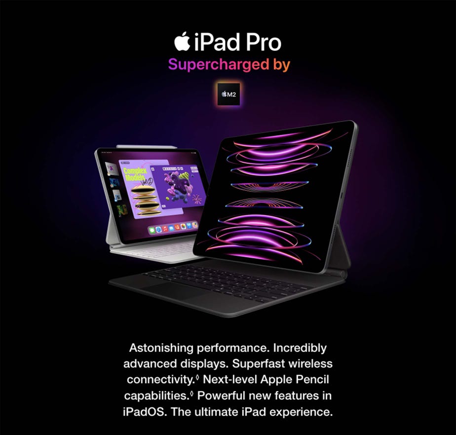 iPad Pro. Supercharged by M2. Astonishing performance. Incredibly advanced displays. Superfast wireless connectivity.◊Refer to legal disclaimers Next‑level Apple Pencil capabilities.◊Refer to legal disclaimers Powerful new features in iPadOS. The ultimate iPad experience.