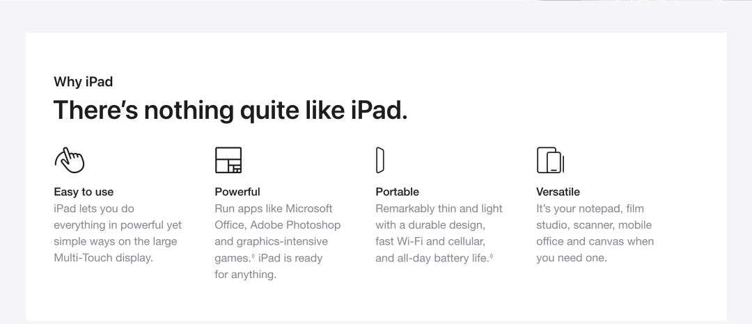 Why iPad. There’s nothing quite like iPad. Easy to use. iPad lets you do everything in powerful yet simple ways on the large Multi-Touch display. Powerful. Run apps like Microsoft Office, Adobe Photoshop and graphics-intensive games.◊ iPad is ready for anything. Portable. Remarkably thin and light with a durable design, fast Wi-Fi and cellular, and all-day battery life.◊ Versatile. It’s your notepad, film studio, scanner, mobile office and canvas when you need one.