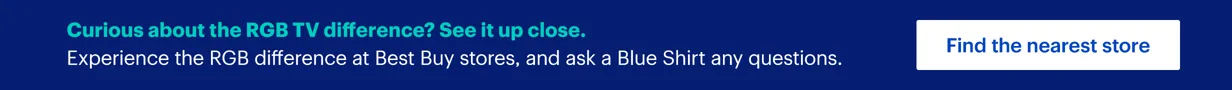 Curious about the RGB TV difference? See it up close. Experience the RGB difference at Best Buy stores, and ask a Blue Shirt any questions.
