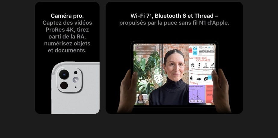 Caméra pro. Captez des vidéos ProRes 4K, tirez parti de la RA, numérisez objets et documents. Wi-Fi 7, Bluetooth 6 et Thread - propulsés par la puce sans fil N1 d'Apple.