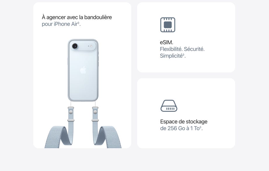 À agencer avec la bandoulière pour iPhone Air◊. Mention légale. eSIM. Flexibilité. Sécurité. Simplicité◊. Mention légale. Espace de stockage de 256 Go à 1 To◊. Mention légale.