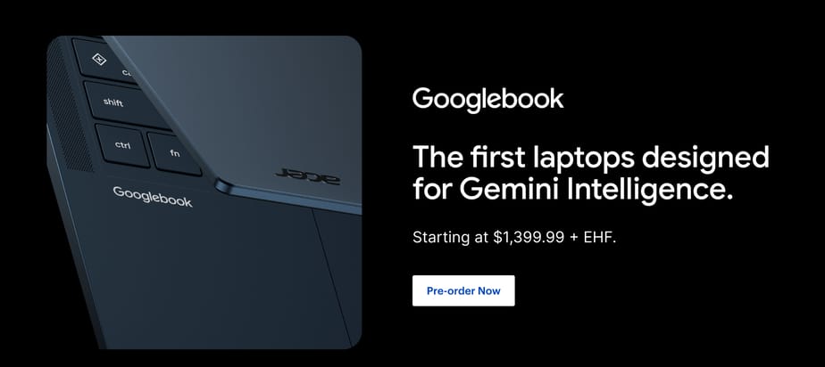 Googlebook. The first laptops designed for Gemini Intelligence. Starting at $1,399.99 + EHF. Pre-order Now.
