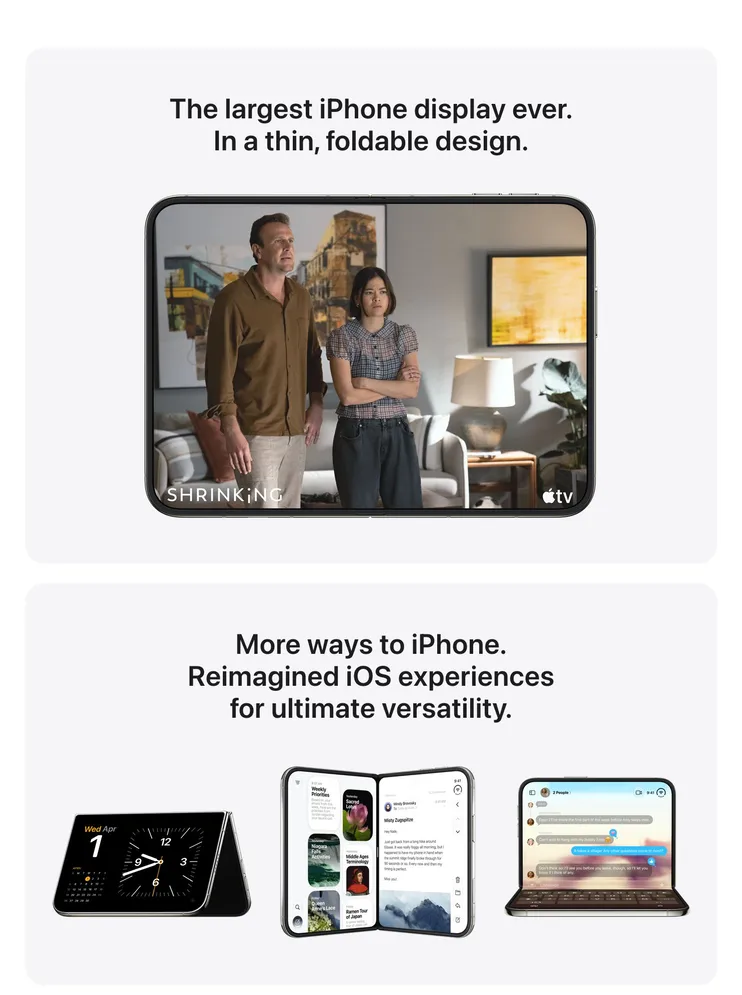 The largest iPhone display ever. In a thin, foldable design. More ways to iPhone. Reimagined iOS experiences for ultimate versatility.