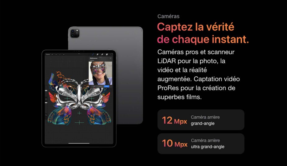 Caméras Captez la vérité de chaque instant. Caméras pros et scanneur LiDAR pour la photo, la vidéo et la réalité augmentée. Captation vidéo ProRes pour la création de superbes films. 12 Mpx Caméra arrière grand-angle 10 Mpx Caméra arrière ultra grand-angle