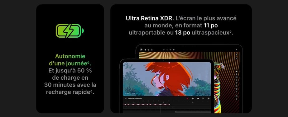 Autonomie d'une journée. Et jusqu'à 50 % de charge en 30 minutes avec la recharge rapide. Ultra Retina XDR. L'écran le plus avancé au monde, en format 11 po ultraportable ou 13 po ultraspacieux.