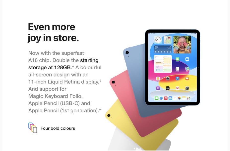 Even more joy in store. Now with the superfast A16 chip. Double the starting storage at 128GB. A colourful all‑screen design with an 11‑inch Liquid Retina display. And support for Magic Keyboard Folio, Apple Pencil (USB‑C) and Apple Pencil (1st generation). Read disclaimer.