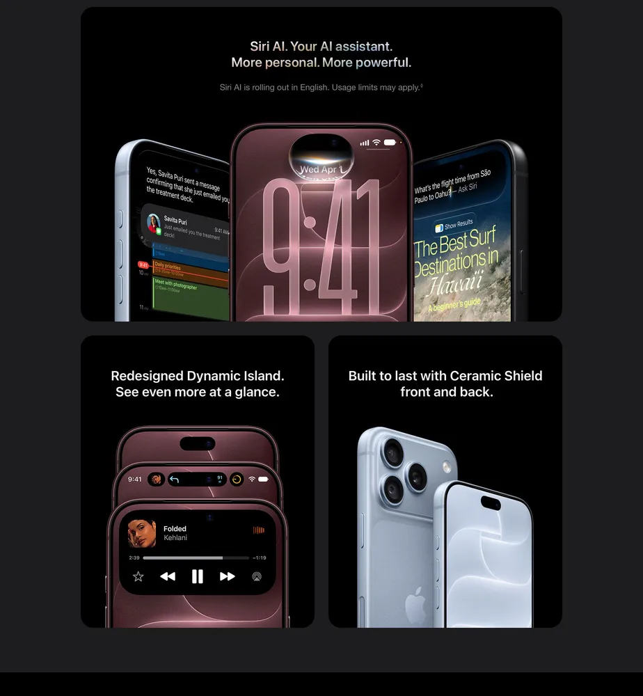 Siri AI. AI Assistant. More personal. More powerful. Siri AI is rolling out in English. Usage limits may apply.◊ - Redesigned Dynamic Island. See even more at a glance. - Built to last with Ceramic Shield front and back.