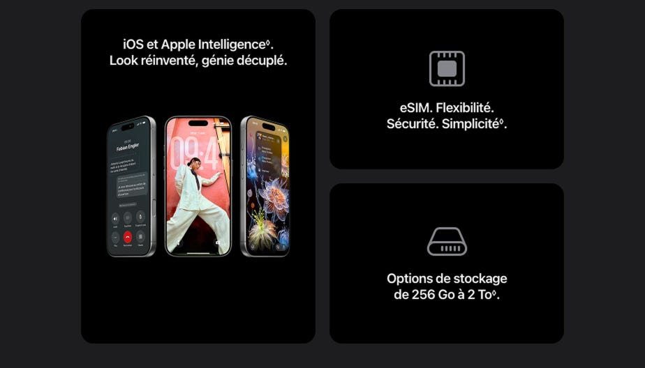 iOS et Apple Intelligence. Lisez l’avis de non-responsabilité. Mention légale. Look réinventé, génie décuplé. eSIM. Flexibilité. Sécurité. Simplicité. Lisez l’avis de non-responsabilité. Options de stockage de 256 Go à 2 To. Lisez l’avis de non-responsabilité.