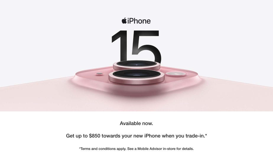 iPhone 15. Available Now. Get up to $850 towards your new iPhone when you trade-in. Terms and conditions apply. See a Mobile Advisor in-store for details. 