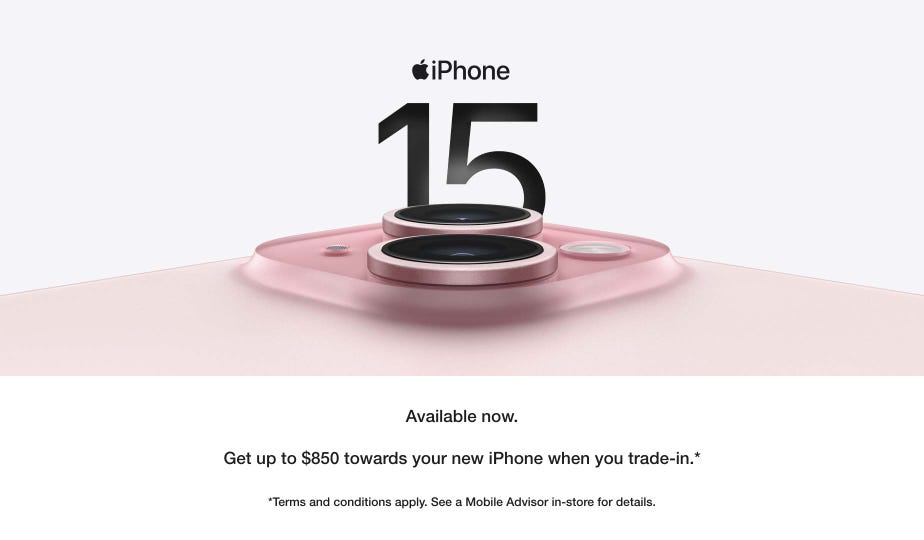 iPhone 15. Available Now. Get up to $850 towards your new iPhone when you trade-in. Terms and conditions apply. See a Mobile Advisor in-store for details.
