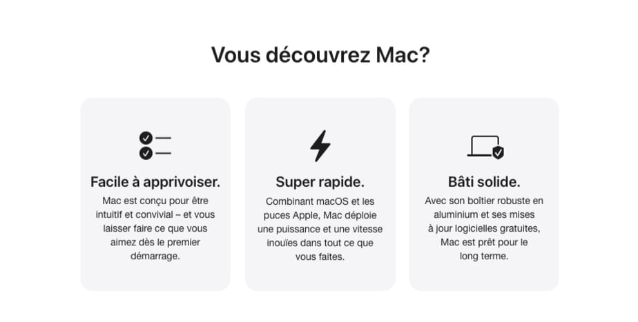Vous découvrez Mac? Facile à apprivoiser. Mac est conçu pour être intuitif et convivial - et vous laisser faire ce que vous aimez dès le premier démarrage. Super rapide. Combinant macOS et les puces Apple, Mac déploie une puissance et une vitesse inouies dans tout ce que vous faites. Bâti solide. Avec son boîtier robuste en aluminium et ses mises à jour logicielles gratuites, Mac est prêt pour le long terme.