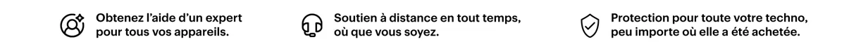 Obtenez l’aide d’un expert pour tous vos appareils.Soutien à distance en tout temps, où que vous soyez. Protection pour toute votre techno, peu importe où elle a été achetée.