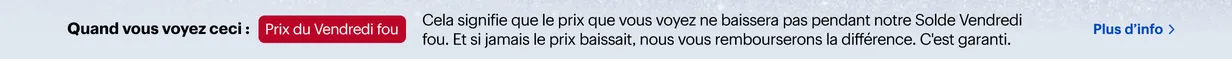 Prix du Vendredi fou. Garantie de prix du Vendredi fou. Nos prix du Vendredi fou ne diminueront pas, sinon nous vous rembourserons la différence. Plus d'info