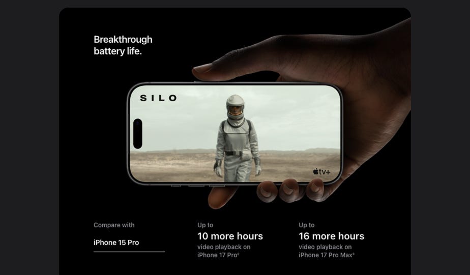 Breakthrough battery life. Compare with"iPhone 17 Pro battery"  iPhone 15 Pro. Up to  10 more hours  video playback on iPhone 17 Pro. Read disclaimer. Up to  16 more hours  video playback on iPhone 17 Pro Max. Read disclaimer.