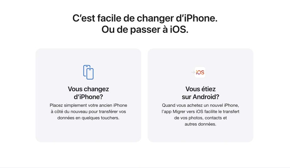 C’est facile de changer d’iPhone. Ou de passer à iOS. Vous changez d’iPhone? Placez simplement votre ancien iPhone à côté du nouveau pour transférer vos données en quelques touchers. Vous étiez sur Android? Quand vous achetez un nouvel iPhone, l’app Migrer vers iOS facilite le transfert de vos photos, contacts et autres données.