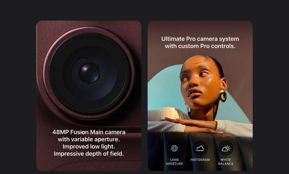 48MP Fusion Main camera with variable aperture. Improved low light. Impressive depth of field. Ultimate Pro camera system with custom Pro controls.