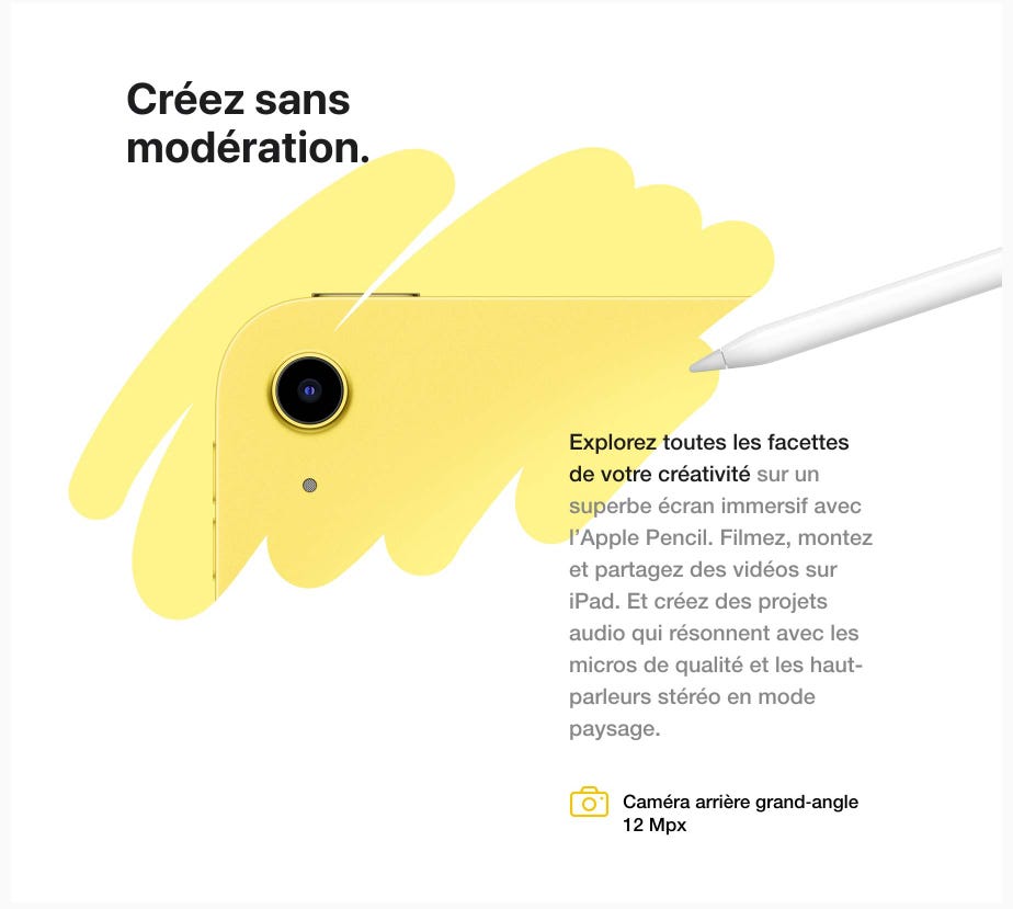 Créez sans modération. Explorez toutes les facettes de votre créativité sur un superbe écran immersif avec l’Apple Pencil. Filmez, montez et partagez des vidéos sur iPad. Et créez des projets audio qui résonnent avec les micros de qualité et les haut-parleurs stéréo en mode paysage. Caméra arrière grand-angle 12 Mpx.