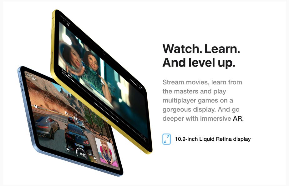 Watch. Learn. And level up. Stream movies, learn from the masters and play multiplayer games on a gorgeous display. And go deeper with immersive AR. 10.9-inch Liquid Retina display.