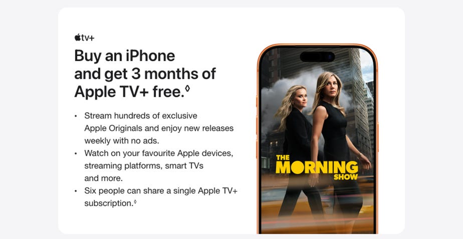 Buy an iPhone and get 3 months of Apple TV+ free. Read disclaimer. Stream hundreds of exclusive Apple Originals and enjoy new releases weekly with no ads. Watch on your favourite Apple devices, streaming platforms, smart TVs and more. Six people can share a single Apple TV+ subscription. Read disclaimer.