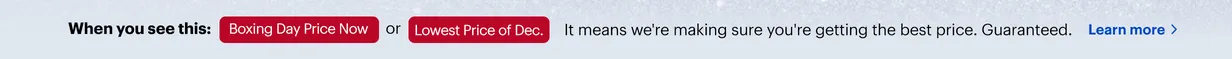 When you see this: Boxing Day Price Now or Lowest Price of Dec, it means we're making sure you're getting the best price. Guaranteed.
